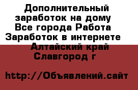 Дополнительный заработок на дому - Все города Работа » Заработок в интернете   . Алтайский край,Славгород г.